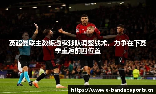 英超曼联主教练透露球队调整战术，力争在下赛季重返前四位置