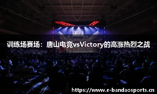 训练场赛场：唐山电竞vsVictory的高涨热烈之战