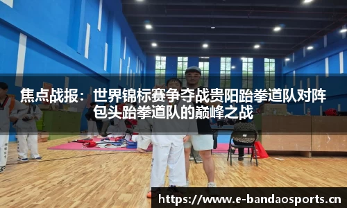 焦点战报：世界锦标赛争夺战贵阳跆拳道队对阵包头跆拳道队的巅峰之战